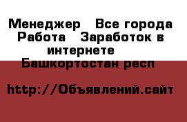 Менеджер - Все города Работа » Заработок в интернете   . Башкортостан респ.